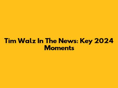 Tim Walz In The News: Key 2024 Moments