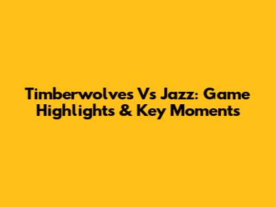 Timberwolves Vs Jazz: Game Highlights & Key Moments