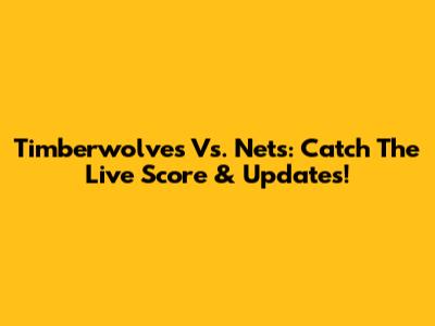 Timberwolves Vs. Nets: Catch The Live Score & Updates!