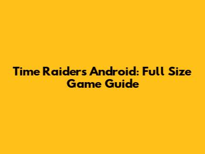 Time Raiders Android: Full Size Game Guide