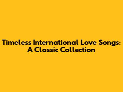 Timeless International Love Songs: A Classic Collection