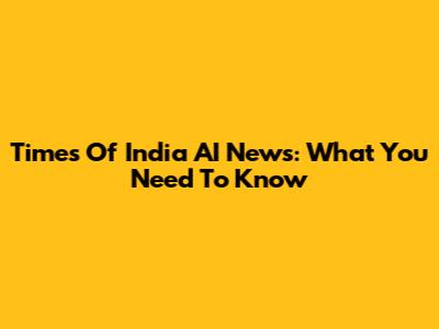 Times Of India AI News: What You Need To Know