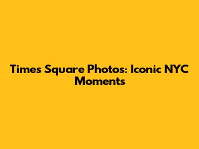 Times Square Photos: Iconic NYC Moments