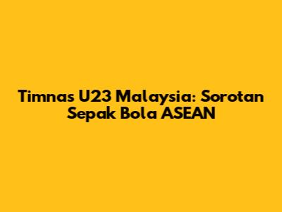 Timnas U23 Malaysia: Sorotan Sepak Bola ASEAN
