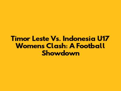 Timor Leste Vs. Indonesia U17 Women's Clash: A Football Showdown