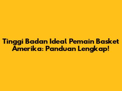 Tinggi Badan Ideal Pemain Basket Amerika: Panduan Lengkap!