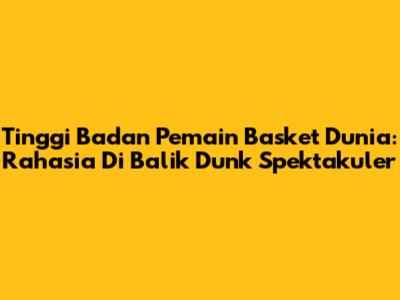 Tinggi Badan Pemain Basket Dunia: Rahasia Di Balik Dunk Spektakuler