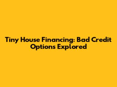 Tiny House Financing: Bad Credit Options Explored