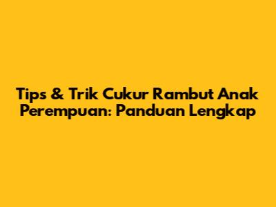Tips & Trik Cukur Rambut Anak Perempuan: Panduan Lengkap