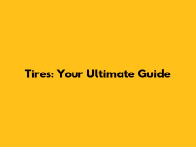 Tires: Your Ultimate Guide
