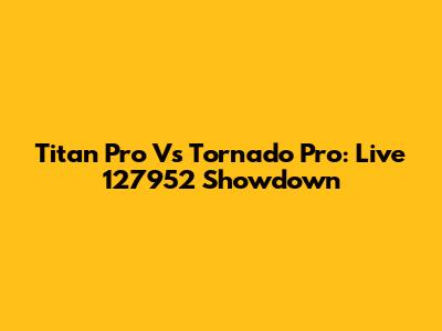 Titan Pro Vs Tornado Pro: Live 127952 Showdown