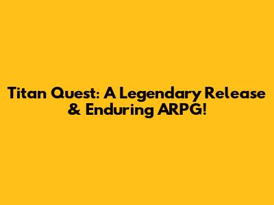 Titan Quest: A Legendary Release & Enduring ARPG!