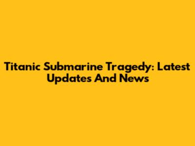 Titanic Submarine Tragedy: Latest Updates And News