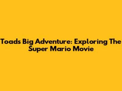 Toad's Big Adventure: Exploring The Super Mario Movie