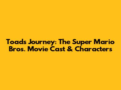 Toad's Journey: The Super Mario Bros. Movie Cast & Characters