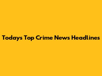 Today's Top Crime News Headlines