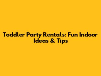 Toddler Party Rentals: Fun Indoor Ideas & Tips
