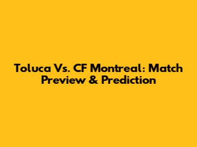 Toluca Vs. CF Montreal: Match Preview & Prediction