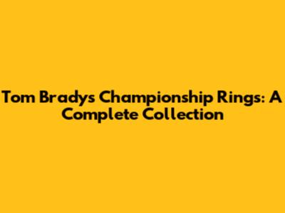Tom Brady's Championship Rings: A Complete Collection