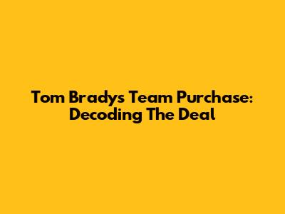 Tom Brady's Team Purchase: Decoding The Deal