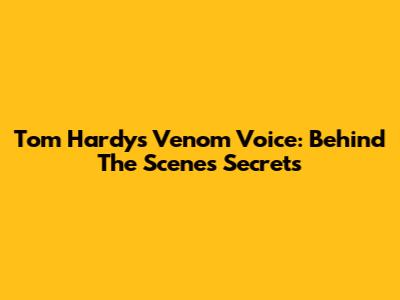 Tom Hardy's Venom Voice: Behind The Scenes Secrets
