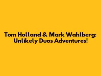 Tom Holland & Mark Wahlberg: Unlikely Duo's Adventures!