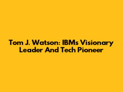 Tom J. Watson: IBM's Visionary Leader And Tech Pioneer