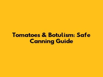 Tomatoes & Botulism: Safe Canning Guide