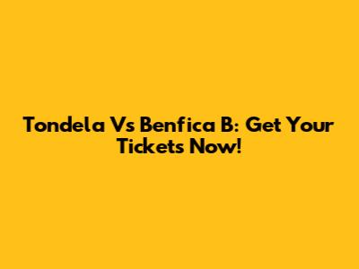 Tondela Vs Benfica B: Get Your Tickets Now!