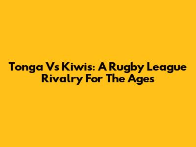 Tonga Vs Kiwis: A Rugby League Rivalry For The Ages