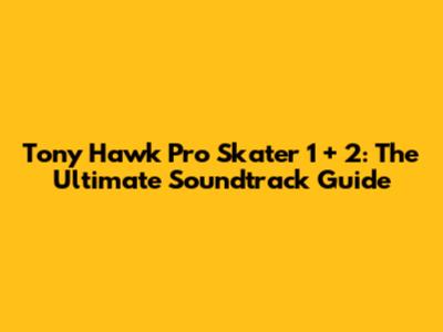 Tony Hawk Pro Skater 1 + 2: The Ultimate Soundtrack Guide