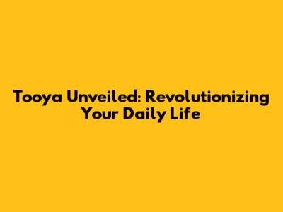 Tooya Unveiled: Revolutionizing Your Daily Life