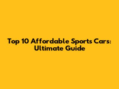 Top 10 Affordable Sports Cars: Ultimate Guide