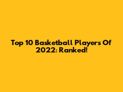 Top 10 Basketball Players Of 2022: Ranked!