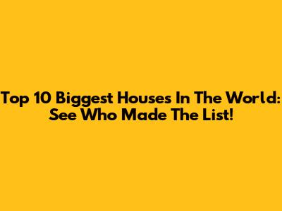 Top 10 Biggest Houses In The World: See Who Made The List!