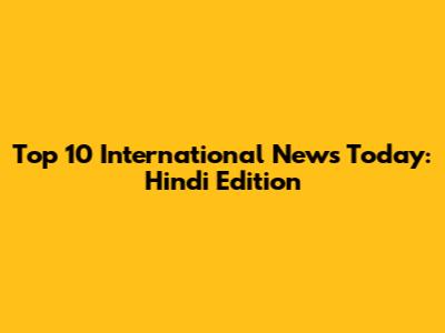 Top 10 International News Today: Hindi Edition