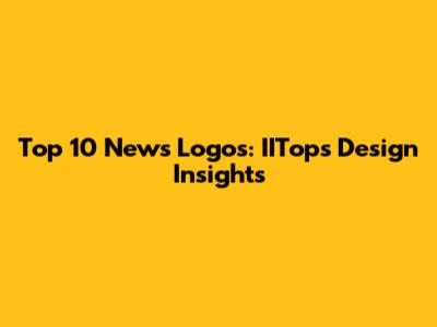 Top 10 News Logos: IITop's Design Insights