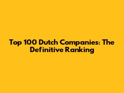 Top 100 Dutch Companies: The Definitive Ranking