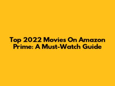 Top 2022 Movies On Amazon Prime: A Must-Watch Guide