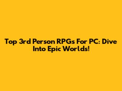 Top 3rd Person RPGs For PC: Dive Into Epic Worlds!