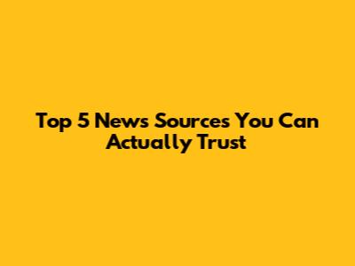 Top 5 News Sources You Can Actually Trust