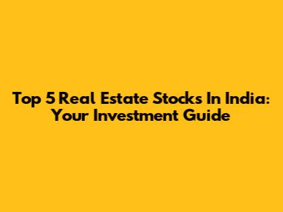 Top 5 Real Estate Stocks In India: Your Investment Guide