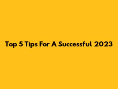 Top 5 Tips For A Successful 2023