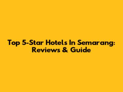 Top 5-Star Hotels In Semarang: Reviews & Guide