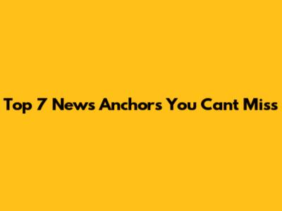 Top 7 News Anchors You Can't Miss