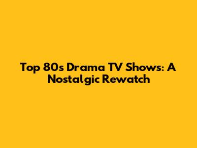 Top 80s Drama TV Shows: A Nostalgic Rewatch