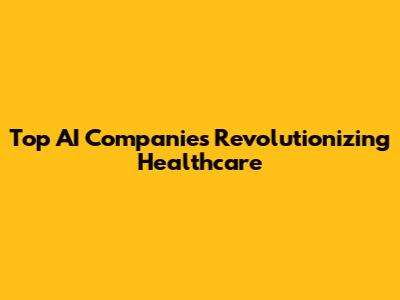 Top AI Companies Revolutionizing Healthcare