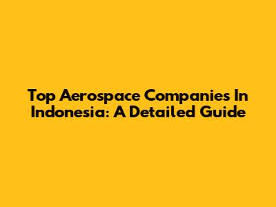 Top Aerospace Companies In Indonesia: A Detailed Guide