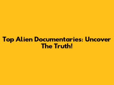 Top Alien Documentaries: Uncover The Truth!
