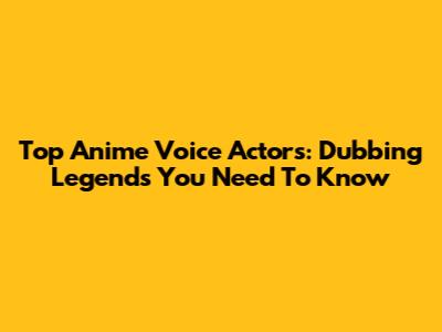 Top Anime Voice Actors: Dubbing Legends You Need To Know